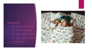Hanging out:
To spend time sleeping
To send messages
To talk by video calling
To play board games
To play cards
 