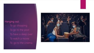 Hanging out:
To go shopping
To go to the pool
To have a sleep over
To watch a movie
To go to the cinema
 