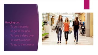 Hanging out:
To go shopping
To go to the pool
To have a sleep over
To watch a movie
To go to the cinema
 