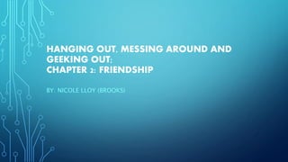 HANGING OUT, MESSING AROUND AND
GEEKING OUT;
CHAPTER 2: FRIENDSHIP
BY: NICOLE LLOY (BROOKS)
 