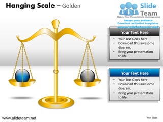 Hanging Scale – Golden


                               Your Text Here
                          •   Your Text Goes here
                          •   Download this awesome
                              diagram.
                          •   Bring your presentation
                              to life.



                               Your Text Here
                          •   Your Text Goes here
                          •   Download this awesome
                              diagram.
                          •   Bring your presentation
                              to life.




www.slideteam.net                               Your Logo
 