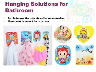 Hanging Solutions for
Bathroom
• For Bathroom, the hook should be waterproofing.
• Magic hook is perfect for bathroom.
 