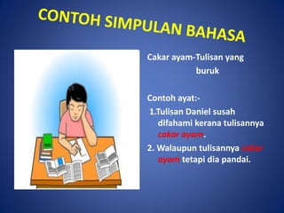 Cakar ayam-Tulisan yang
           buruk

Contoh ayat:-
1.Tulisan Daniel susah
   difahami kerana tulisannya
   cakar ayam.
2. Walaupun tulisannya cakar
   ayam tetapi dia pandai.
 