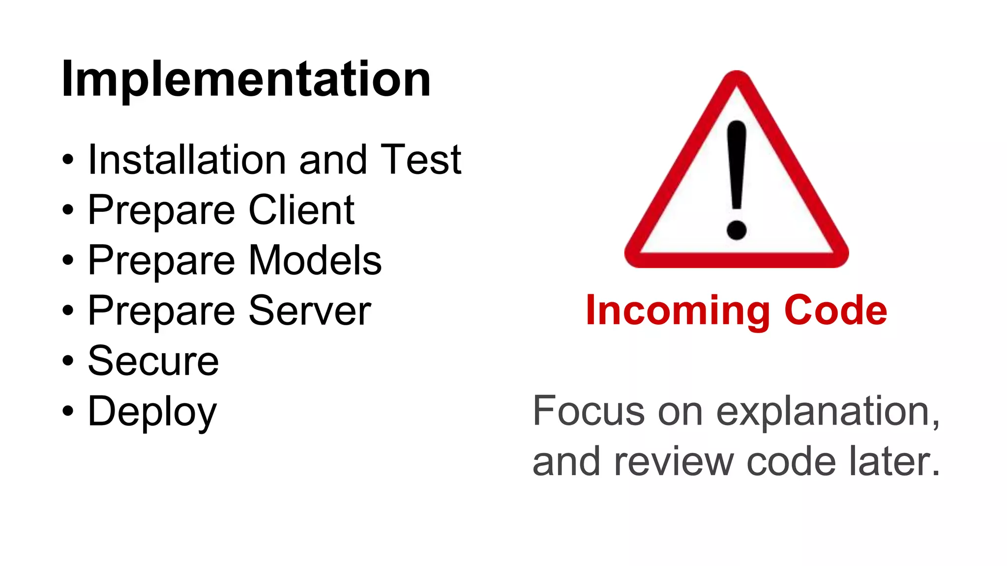 Implementation
• Installation and Test
• Prepare Client
• Prepare Models
• Prepare Server
• Secure
• Deploy
Incoming Code
Focus on explanation,
and review code later.
 
