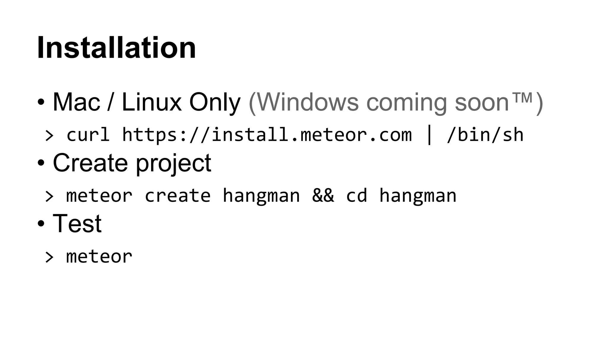 • Mac / Linux Only (Windows coming soon™)
> curl https://install.meteor.com | /bin/sh
• Create project
> meteor create hangman && cd hangman
• Test
> meteor
Installation
 