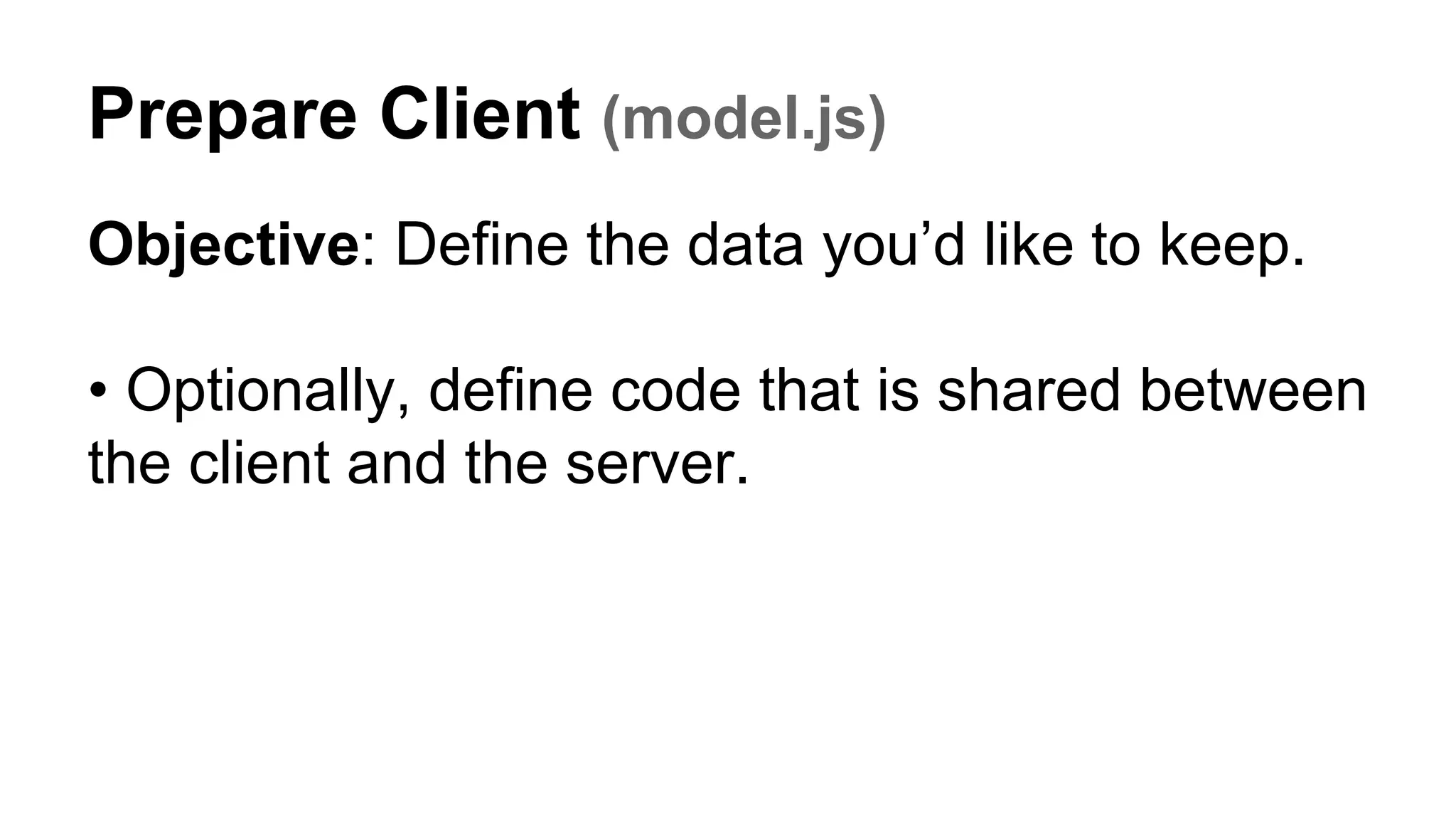 Prepare Client (model.js)
Objective: Define the data you’d like to keep.
• Optionally, define code that is shared between
the client and the server.
 