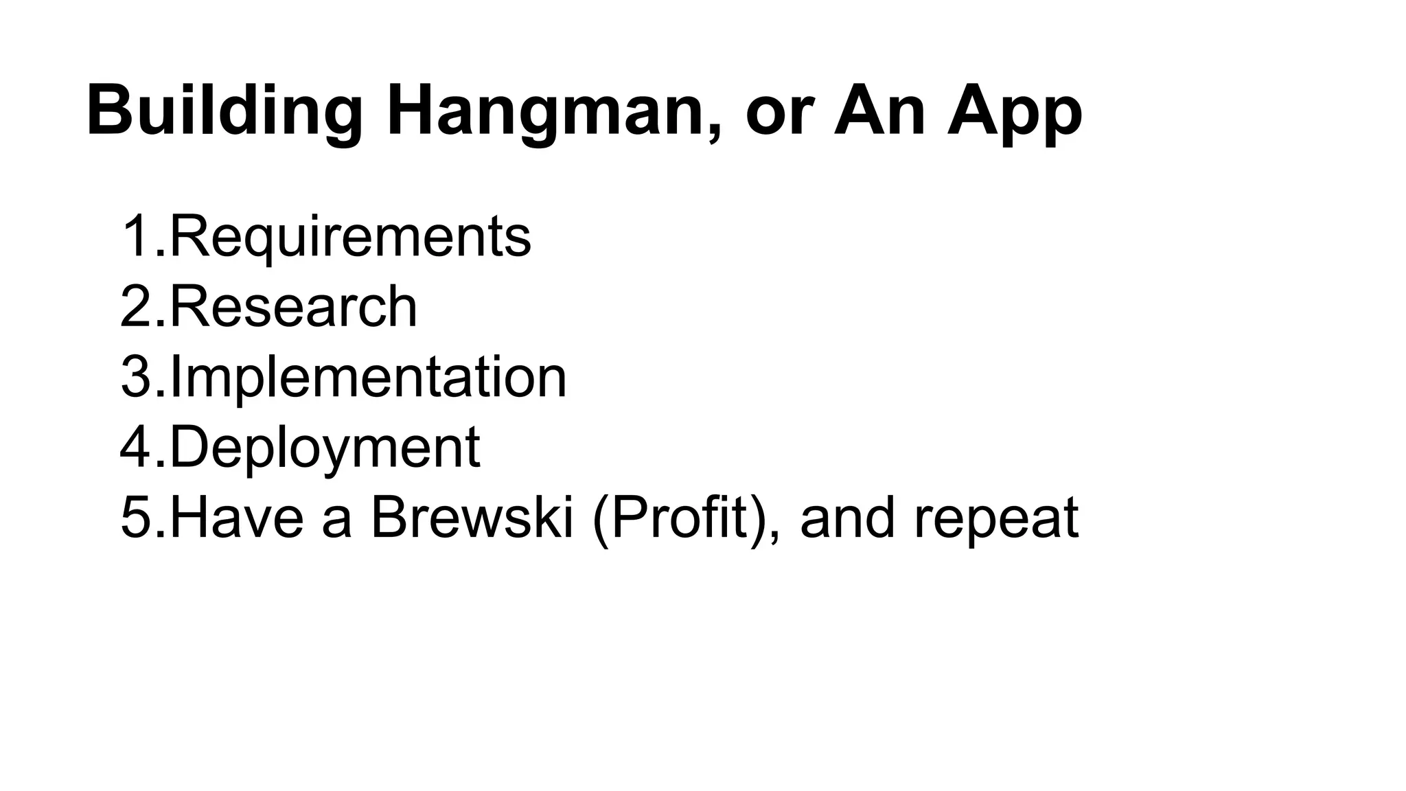 Building Hangman, or An App
1.Requirements
2.Research
3.Implementation
4.Deployment
5.Have a Brewski (Profit), and repeat
 