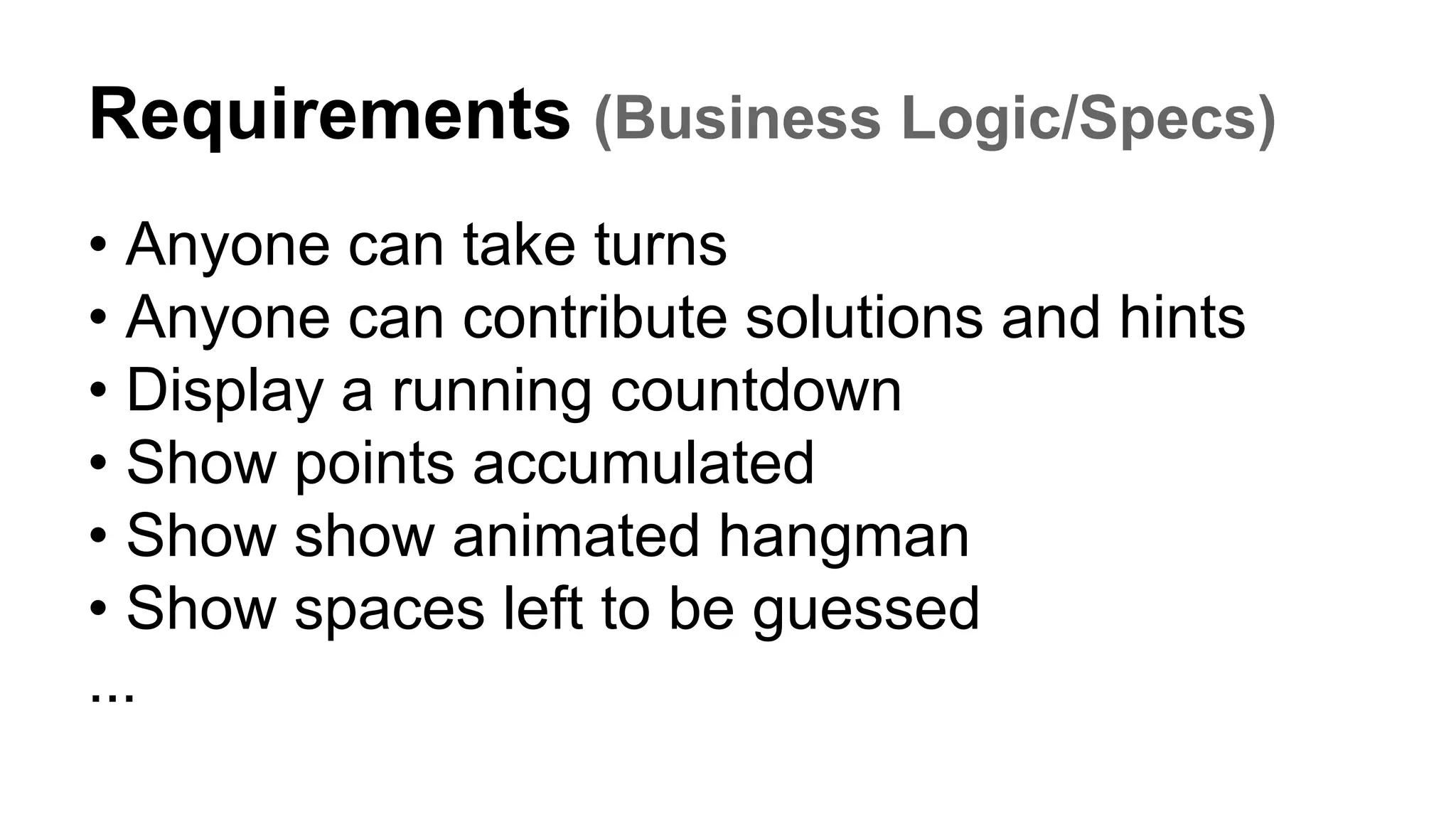 Requirements (Business Logic/Specs)
• Anyone can take turns
• Anyone can contribute solutions and hints
• Display a running countdown
• Show points accumulated
• Show show animated hangman
• Show spaces left to be guessed
...
 