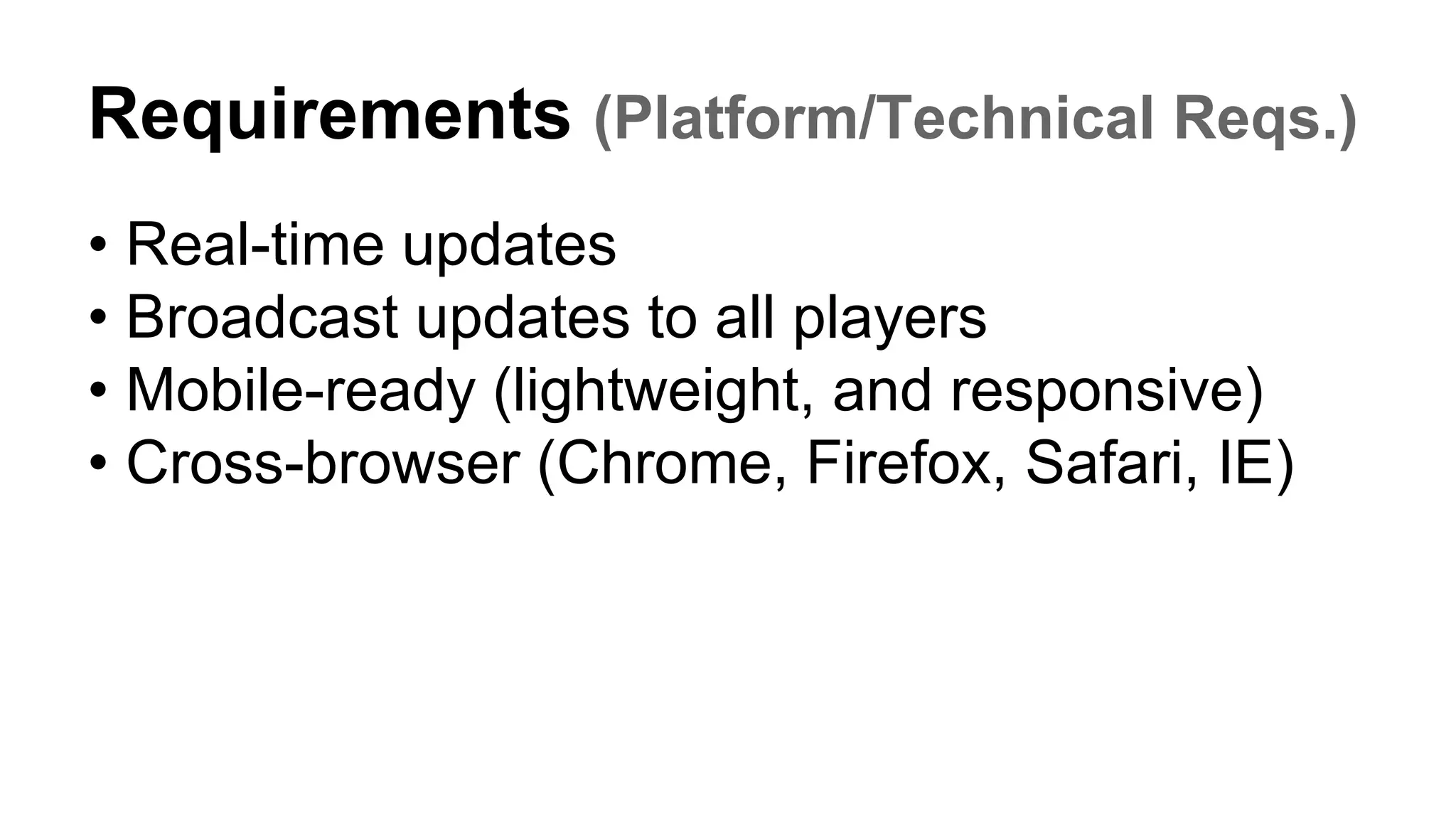 Requirements (Platform/Technical Reqs.)
• Real-time updates
• Broadcast updates to all players
• Mobile-ready (lightweight, and responsive)
• Cross-browser (Chrome, Firefox, Safari, IE)
 