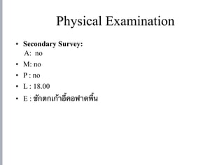 Physical Examination
• Secondary Survey:
A: no
• M: no
• P : no
• L : 18.00
• E : ชักตกเก้าอี้คอฟาดพื้น
 