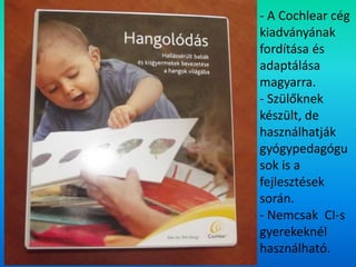 - A Cochlear cég
kiadványának
fordítása és
adaptálása
magyarra.
- Szülőknek
készült, de
használhatják
gyógypedagógu
sok is a
fejlesztések
során.
- Nemcsak CI-s
gyerekeknél
használható.
 