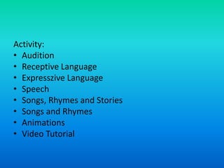 Activity:
• Audition
• Receptive Language
• Expresszive Language
• Speech
• Songs, Rhymes and Stories
• Songs and Rhymes
• Animations
• Video Tutorial
 