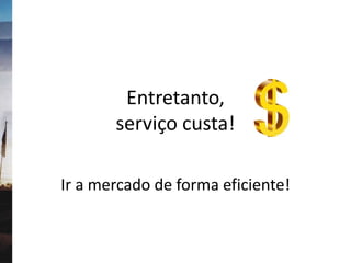 Entretanto,
serviço custa!
Ir a mercado de forma eficiente!
 