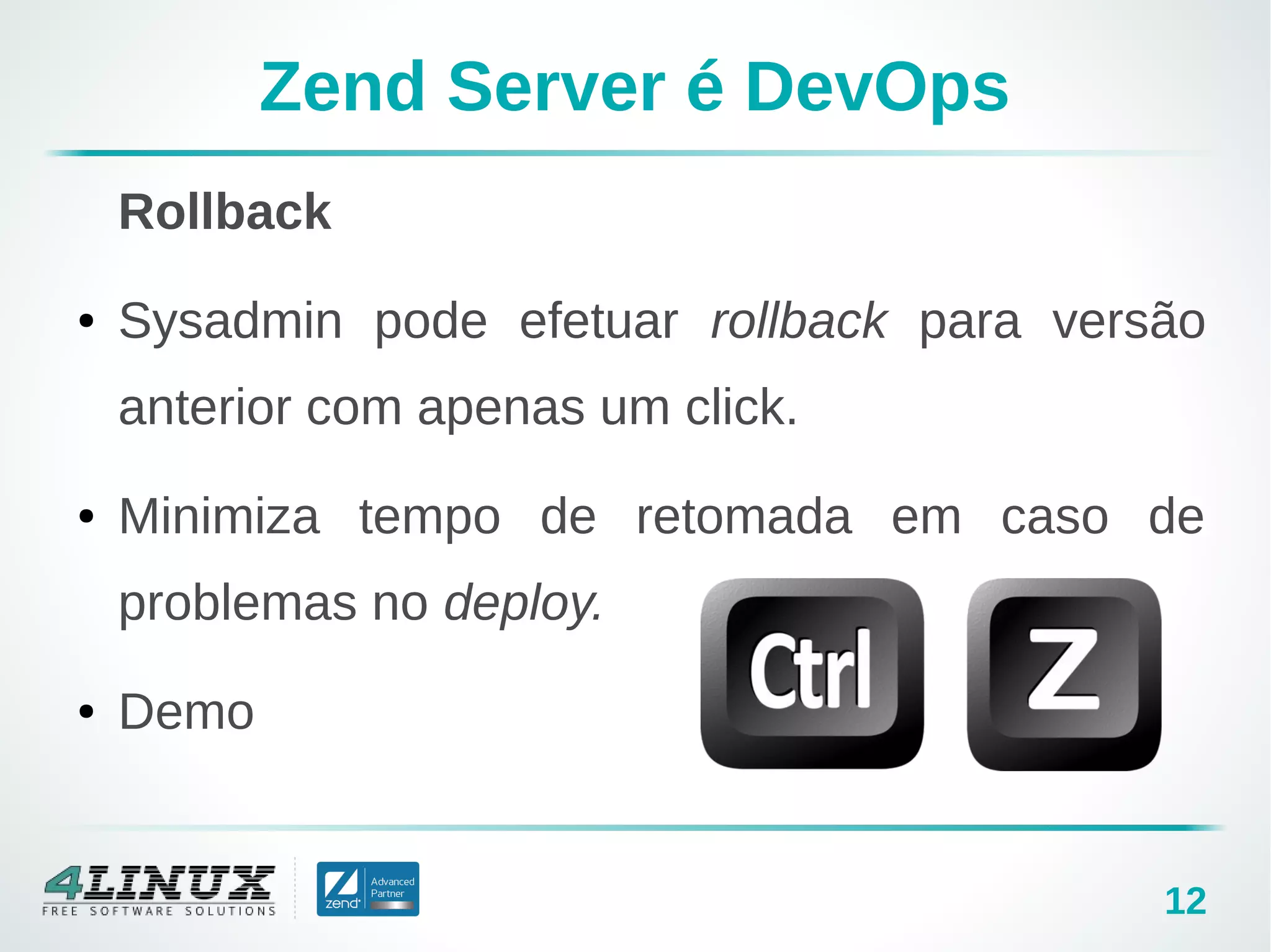 12
Zend Server é DevOps
Rollback
● Sysadmin pode efetuar rollback para versão
anterior com apenas um click.
● Minimiza tempo de retomada em caso de
problemas no deploy.
● Demo
 