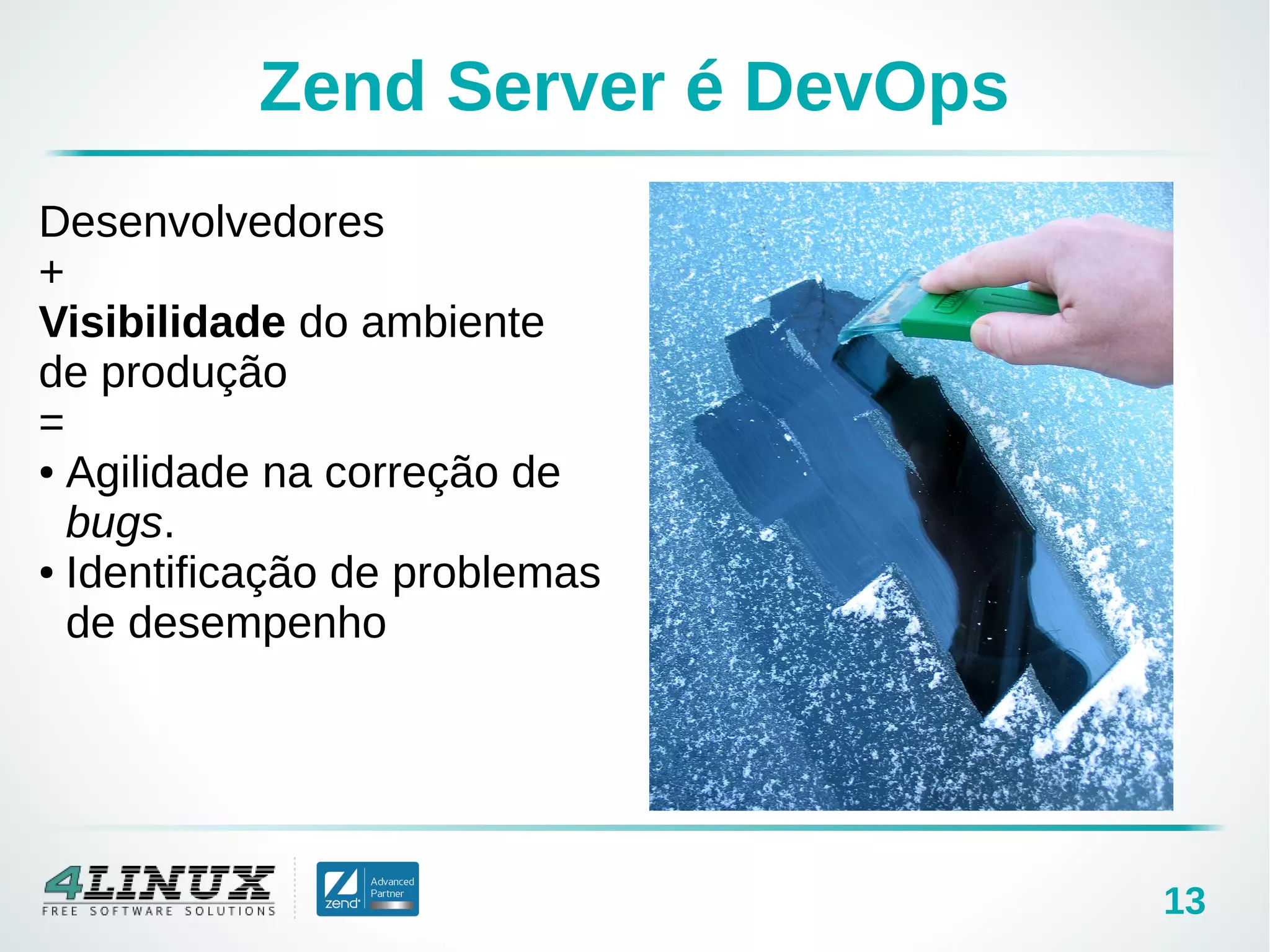 13
Zend Server é DevOps
Desenvolvedores
+
Visibilidade do ambiente
de produção
=
● Agilidade na correção de
bugs.
● Identificação de problemas
de desempenho
 