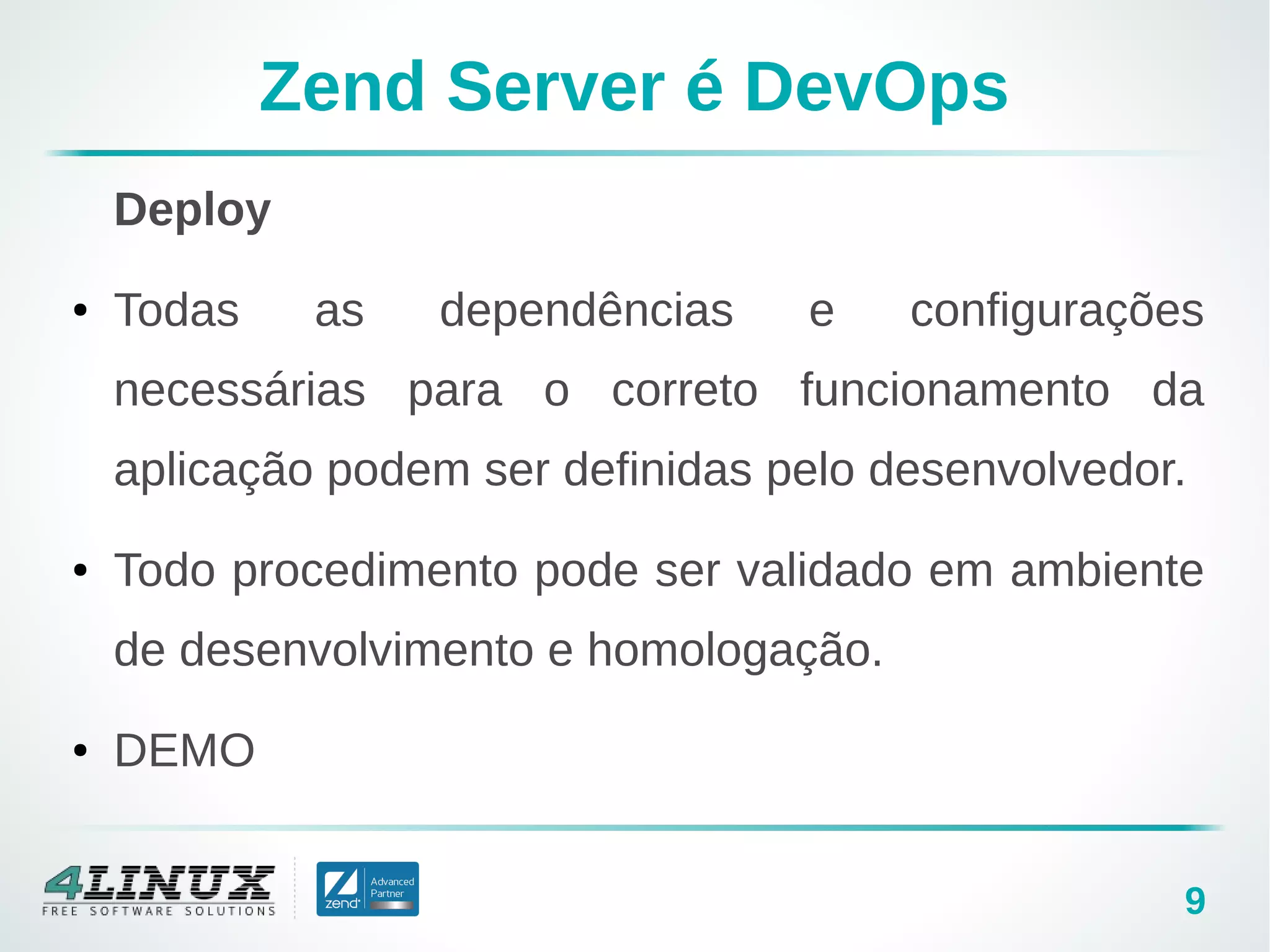 9
Zend Server é DevOps
Deploy
● Todas as dependências e configurações
necessárias para o correto funcionamento da
aplicação podem ser definidas pelo desenvolvedor.
● Todo procedimento pode ser validado em ambiente
de desenvolvimento e homologação.
● DEMO
 