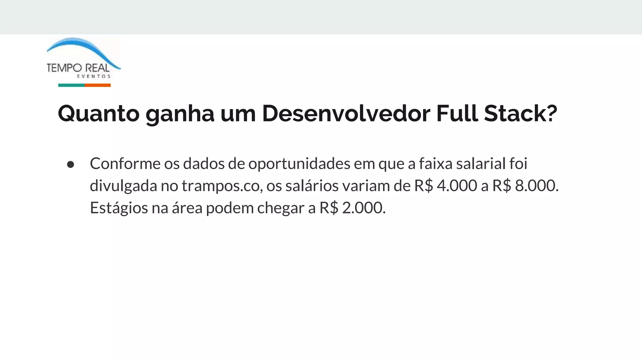 Quanto ganha um Desenvolvedor Full Stack?
● Conforme os dados de oportunidades em que a faixa salarial foi
divulgada no trampos.co, os salários variam de R$ 4.000 a R$ 8.000.
Estágios na área podem chegar a R$ 2.000.
 