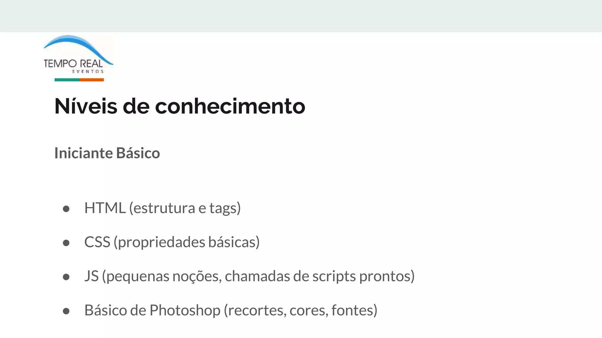 Níveis de conhecimento
Iniciante Básico
● HTML (estrutura e tags)
● CSS (propriedades básicas)
● JS (pequenas noções, chamadas de scripts prontos)
● Básico de Photoshop (recortes, cores, fontes)
 