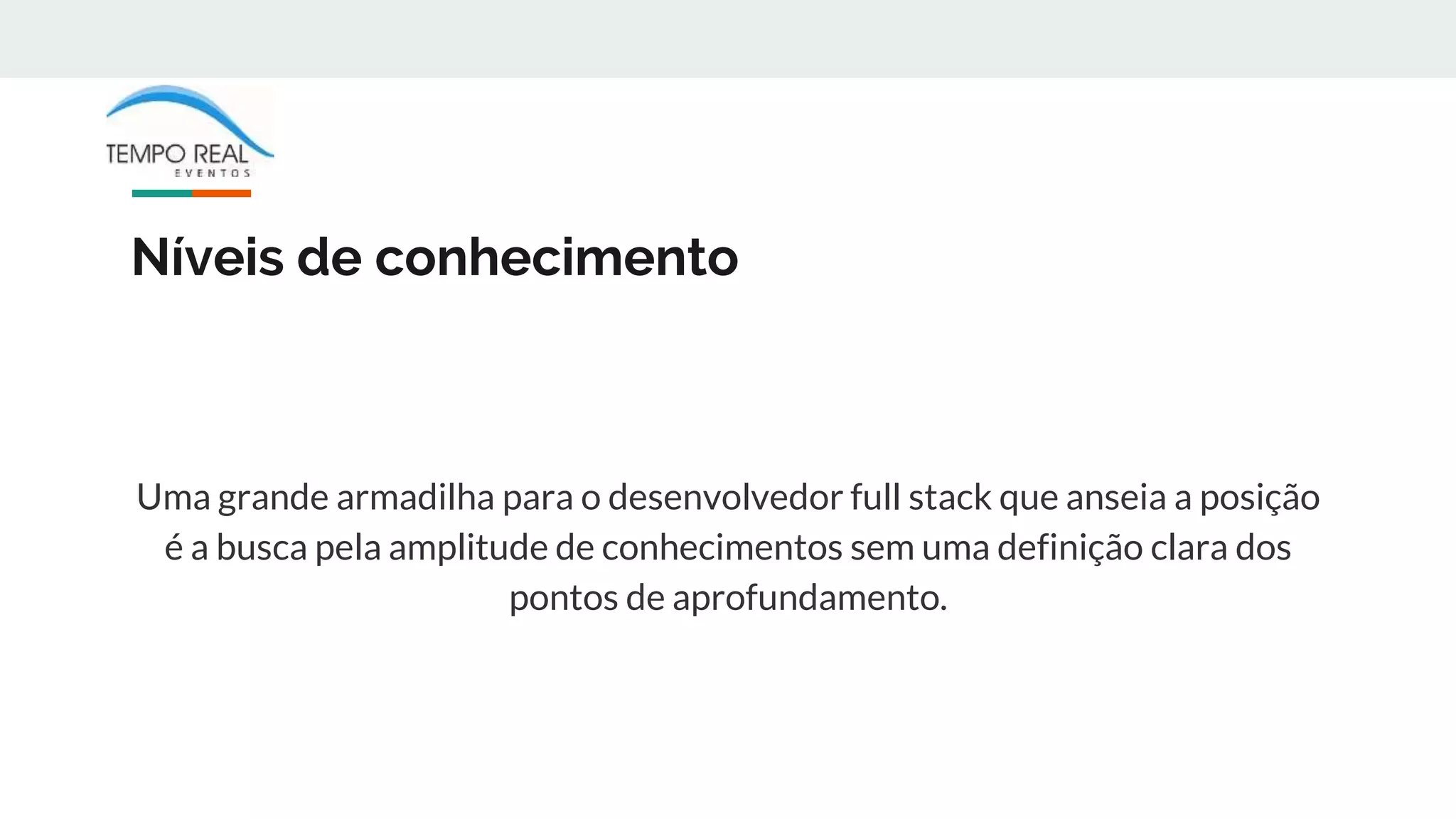 Níveis de conhecimento
Uma grande armadilha para o desenvolvedor full stack que anseia a posição
é a busca pela amplitude de conhecimentos sem uma definição clara dos
pontos de aprofundamento.
 
