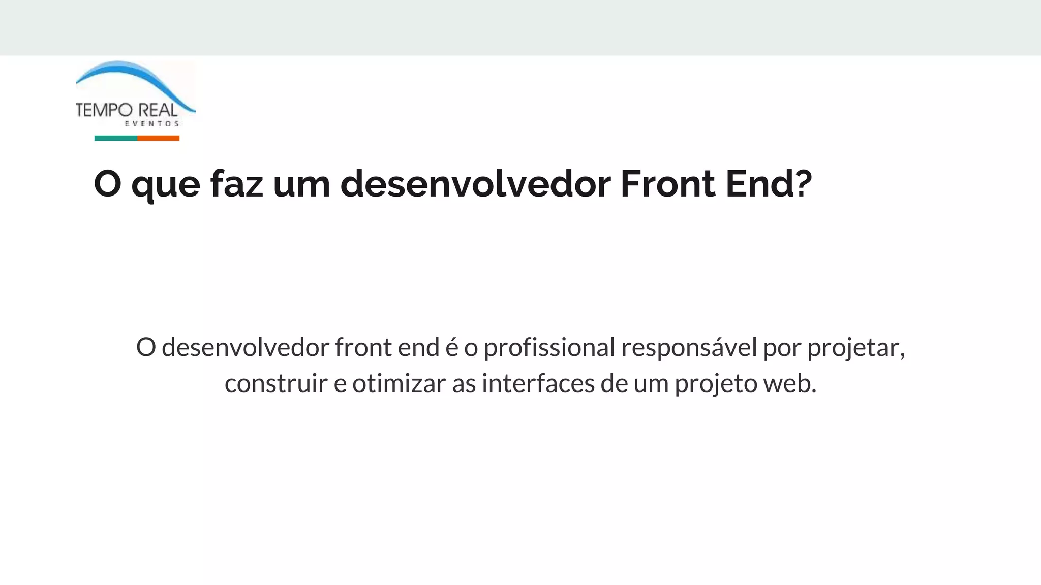 O que faz um desenvolvedor Front End?
O desenvolvedor front end é o profissional responsável por projetar,
construir e otimizar as interfaces de um projeto web.
 