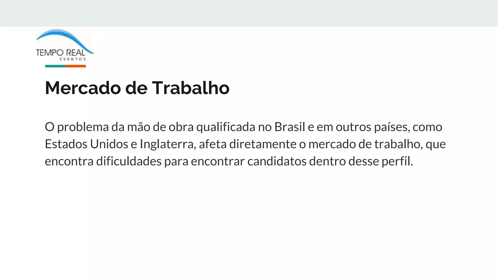Mercado de Trabalho
O problema da mão de obra qualificada no Brasil e em outros países, como
Estados Unidos e Inglaterra, afeta diretamente o mercado de trabalho, que
encontra dificuldades para encontrar candidatos dentro desse perfil.
 