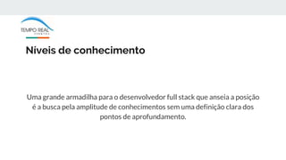 Níveis de conhecimento
Uma grande armadilha para o desenvolvedor full stack que anseia a posição
é a busca pela amplitude de conhecimentos sem uma definição clara dos
pontos de aprofundamento.
 