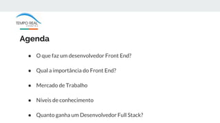 Agenda
● O que faz um desenvolvedor Front End?
● Qual a importância do Front End?
● Mercado de Trabalho
● Níveis de conhecimento
● Quanto ganha um Desenvolvedor Full Stack?
 