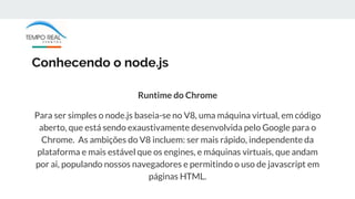 Conhecendo o node.js
Runtime do Chrome
Para ser simples o node.js baseia-se no V8, uma máquina virtual, em código
aberto, ...