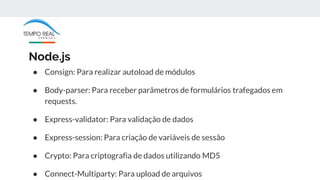 Node.js
● Consign: Para realizar autoload de módulos
● Body-parser: Para receber parâmetros de formulários trafegados em
r...