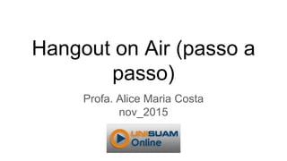 Hangout on Air (passo a passo)
(Coleção Tutoriais de softwares/sites para professores)
Alice Maria Costa
Professora Auxiliar da UNISUAM
Email: areis@unisuam.edu.br
alicemaria.costa@yahoo.com.br
Web: http://amfrc.wordpress.com/
http://hotsite.unisuam.edu.br/pos-unisuam/category/todos/ead/
nov. 2015
 