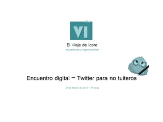 El Viaje de Ícaro
               de personas y organizaciones




Encuentro digital – Twitter para no tuiteros
               28 de febrero de 2013 – 21 horas
 