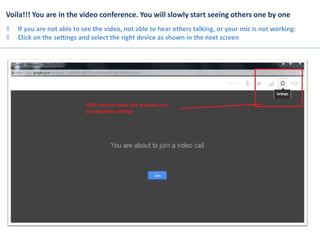 Voila!!! You are in the video conference. You will slowly start seeing others one by one
‼ If you are not able to see the video, not able to hear others talking, or your mic is not working:
‼ Click on the settings and select the right device as shown in the next screen
 