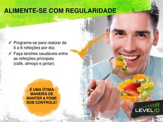 ✓ Programe-se para realizar de
5 a 6 refeições por dia;
✓ Faça lanches saudáveis entre
as refeições principais
(café, almoço e jantar).
ALIMENTE-SE COM REGULARIDADE
É UMA ÓTIMA
MANEIRA DE
MANTER A FOME
SOB CONTROLE!
 