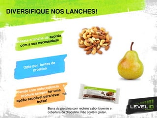 DIVERSIFIQUE NOS LANCHES!
Adapte o lanche de acordo
com a sua necessidade
Opte por fontes de
proteína
Planeje com antecedência e
procure sempre ter uma
opção saudável para levar na
bolsa!
Barra de proteína com recheio sabor brownie e
cobertura de chocolate. Não contém glúten.
 