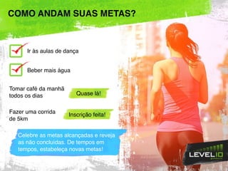 COMO ANDAM SUAS METAS?
Ir às aulas de dança
Beber mais água
Tomar café da manhã
todos os dias
Fazer uma corrida
de 5km
Celebre as metas alcançadas e reveja
as não concluídas. De tempos em
tempos, estabeleça novas metas!
Quase lá!
Inscrição feita!
 