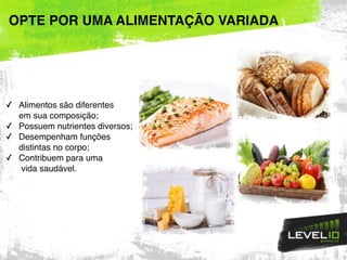 ✓ Alimentos são diferentes 
em sua composição;
✓ Possuem nutrientes diversos;
✓ Desempenham funções 
distintas no corpo;
✓ Contribuem para uma 
vida saudável.
OPTE POR UMA ALIMENTAÇÃO VARIADA
 