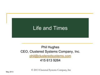 May 2013
© 2013 Clustered Systems Company, Inc
Life and Times
Phil Hughes
CEO, Clustered Systems Company, Inc.
phil@clusteredsystems.com
415 613 9264
 