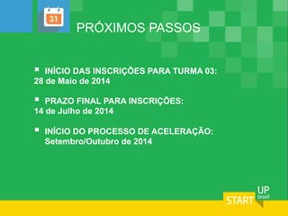 PRÓXIMOS PASSOS
§  INÍCIO DAS INSCRIÇÕES PARA TURMA 03:
28 de Maio de 2014
§  PRAZO FINAL PARA INSCRIÇÕES:
14 de Julho de 2014
§  INÍCIO DO PROCESSO DE ACELERAÇÃO:
Setembro/Outubro de 2014
 