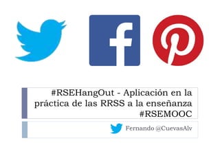 #RSEHangOut - Aplicación en la
práctica de las RRSS a la enseñanza
#RSEMOOC
Fernando @CuevasAlv
 