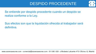 DESPIDO PROCEDENTE
Se entiende por despido procedente cuando un despido se
realiza conforme a la Ley.
Sus efectos son que la liquidación ofrecida al trabajador será
definitiva.
 
