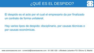 ¿QUÉ ES EL DESPIDO?
El despido es el acto por el cual el empresario da por finalizado
un contrato de forma unilateral.
Hay varios tipos de despido: disciplinario, por causas técnicas o
por causas económicas.
 