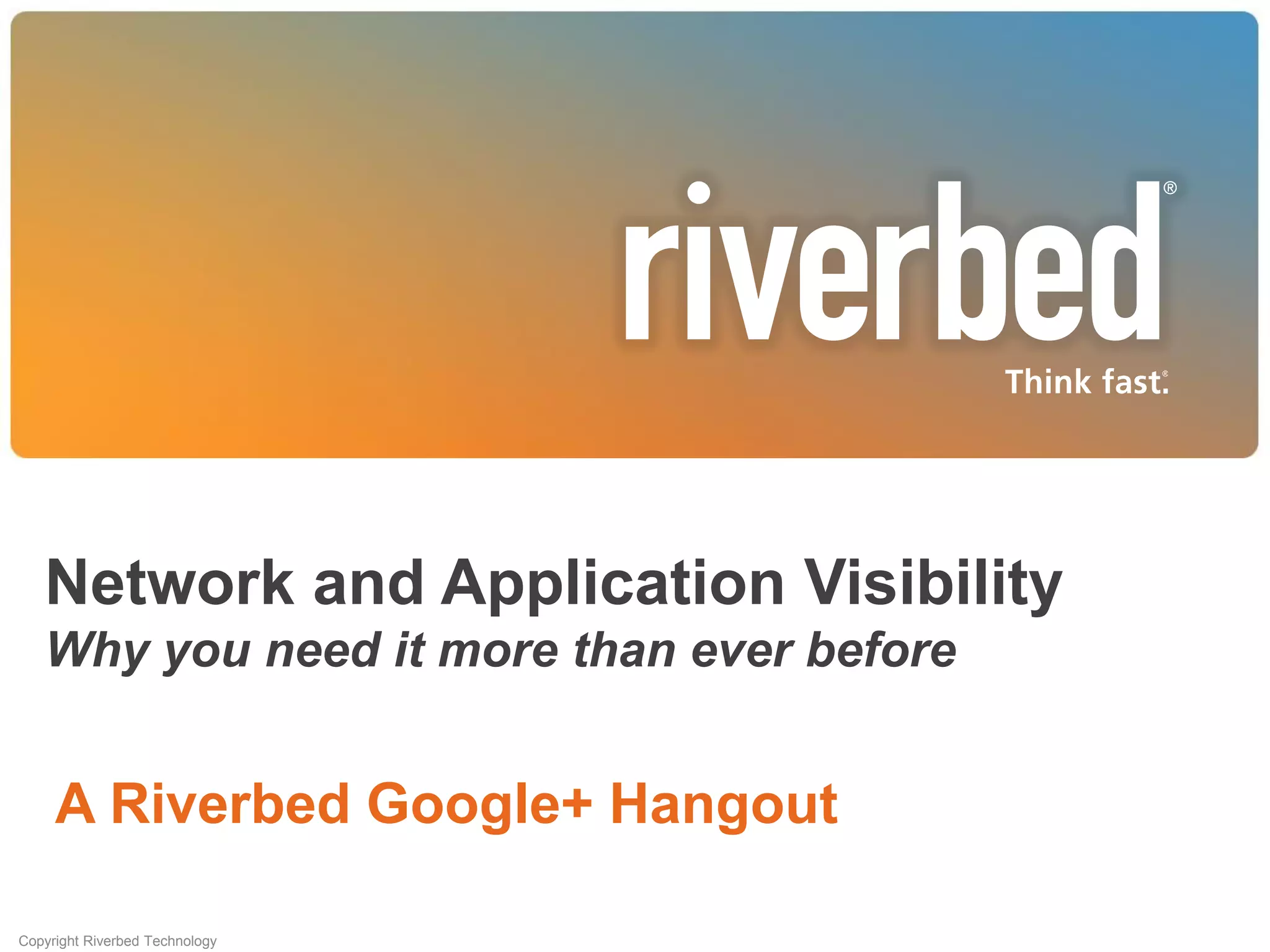 Network and Application Visibility
Why you need it more than ever before

A Riverbed Google+ Hangout
Copyright Riverbed Technology

 