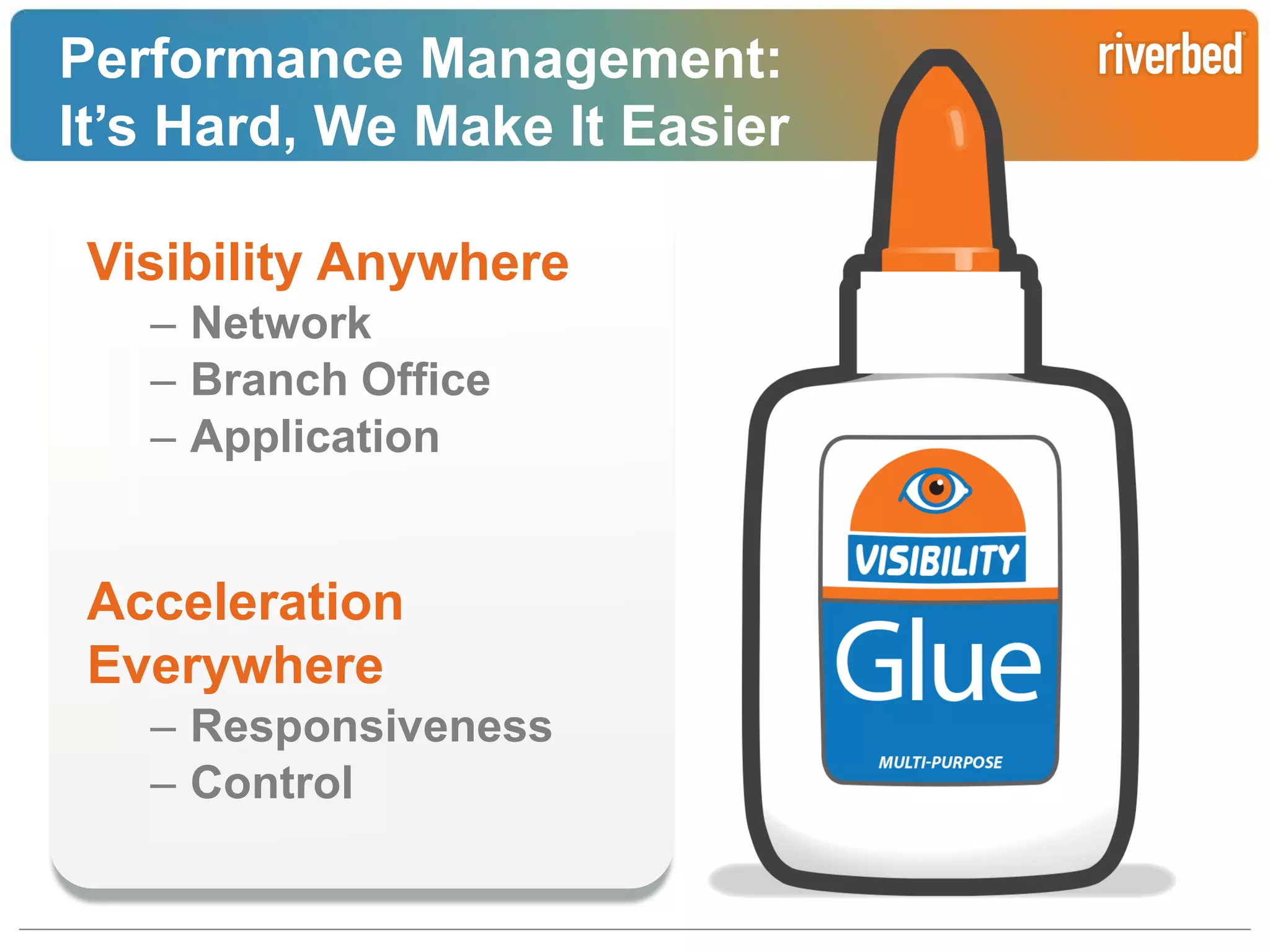 Performance Management:
It’s Hard, We Make It Easier
Visibility Anywhere
– Network
– Branch Office
– Application

Acceleration
Everywhere
– Responsiveness
– Control

Riverbed Confidential

 