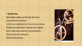 • Dadaísmo
Abrangeu todas as formas de arte;
Irreverência artística;
Crítica ao capitalismo e ao consumismo;
Ênfase no absurdo e temas sem lógica;
Arte solta das amarras racionalistas;
Automatismo psíquico;
Marcel Duchamp.
 