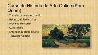 Curso de História da Arte Online (Para
Quem)
• Trabalha com ensino médio
• Horas complementares
• Prova ou concurso
• Curiosidade
• Entender as obras de arte
• Trabalhar no meio
 