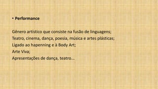 • Performance
Gênero artístico que consiste na fusão de linguagens;
Teatro, cinema, dança, poesia, música e artes plásticas;
Ligado ao hapenning e à Body Art;
Arte Viva;
Apresentações de dança, teatro...
 