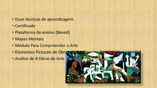 • Duas técnicas de aprendizagem
• Certificado
• Plataforma de ensino (Beved)
• Mapas Mentais
• Módulo Para Compreender a Arte
• Elementos Picturais de Obras de Arte
• Análise de 4 Obras de Arte
 