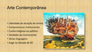 Arte Contemporânea
• Liberdade de atuação do artista
• Compromissos institucionais
• Cunho religioso ou político
• Verdades do inconsciente
• Várias linguagens
• Auge na década de 60
 