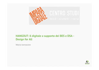 HANGOUT: Il digitale a supporto dei BES e DSA -
Design for All	
  
Marco	
  Iannacone	
  
 