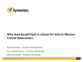 Host Based Flash in Data Centers 1
Why Host Based Flash is critical for SLAs in Mission
Critical Datacenters
Ryan Jancaitis – Product Management
Arun Balakrishnan – Product Marketing
Mike Reynolds – Product Marketing
 